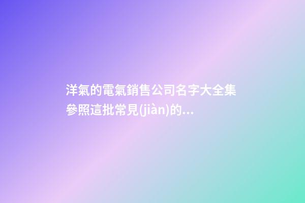 洋氣的電氣銷售公司名字大全集 參照這批常見(jiàn)的好名字-第1張-公司起名-玄機(jī)派